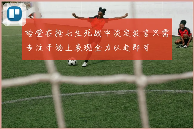 哈登在抢七生死战中淡定发言只需专注于场上表现全力以赴即可