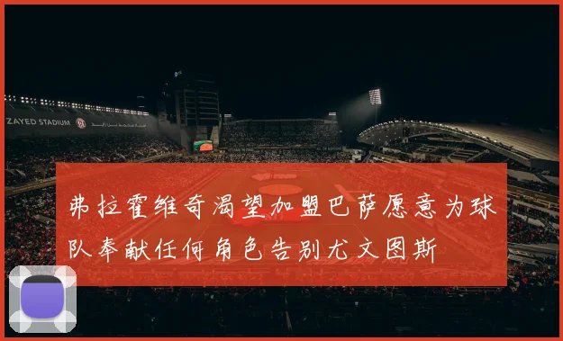 弗拉霍维奇渴望加盟巴萨愿意为球队奉献任何角色告别尤文图斯