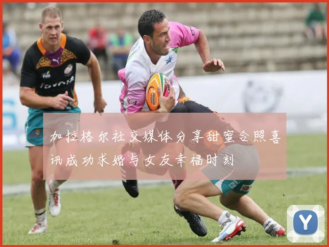 加拉格尔社交媒体分享甜蜜合照喜讯成功求婚与女友幸福时刻