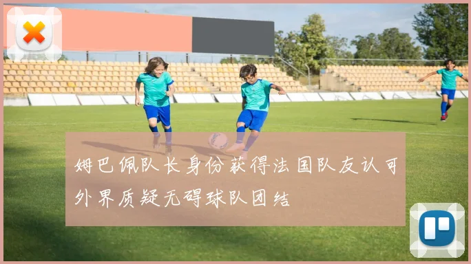 姆巴佩队长身份获得法国队友认可外界质疑无碍球队团结