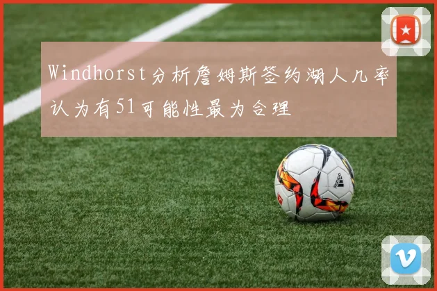 Windhorst分析詹姆斯签约湖人几率认为有51可能性最为合理