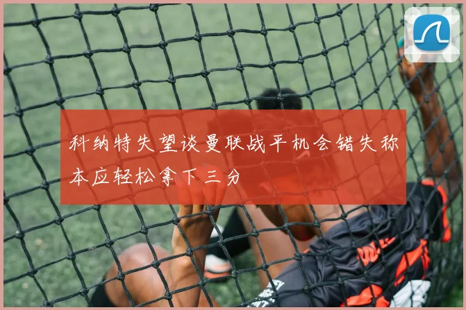 科纳特失望谈曼联战平机会错失称本应轻松拿下三分