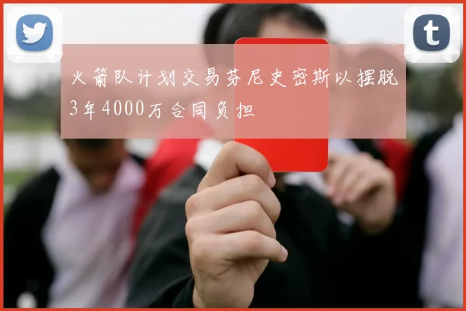 火箭队计划交易芬尼史密斯以摆脱3年4000万合同负担