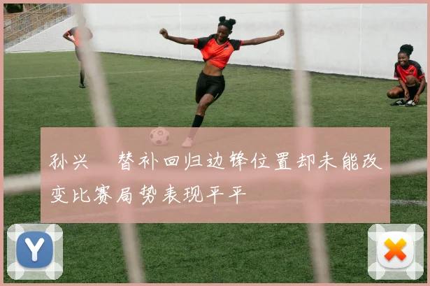 孙兴慜替补回归边锋位置却未能改变比赛局势表现平平