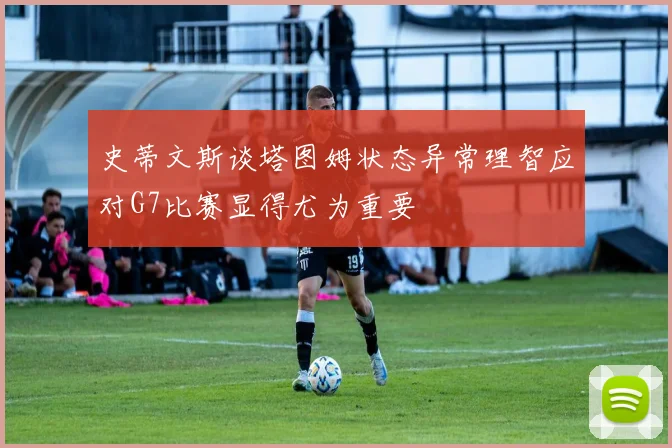 史蒂文斯谈塔图姆状态异常理智应对G7比赛显得尤为重要