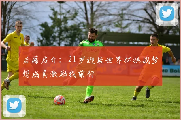 后藤启介：21岁迎接世界杯挑战梦想成真激励我前行