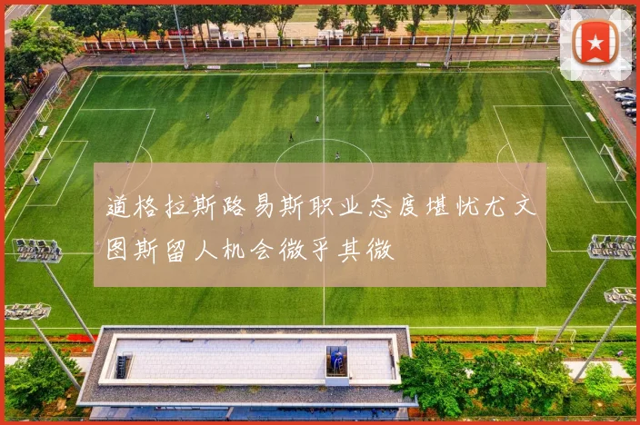 道格拉斯路易斯职业态度堪忧尤文图斯留人机会微乎其微